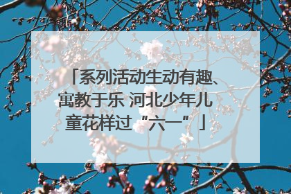 系列活动生动有趣、寓教于乐 河北少年儿童花样过“六一”